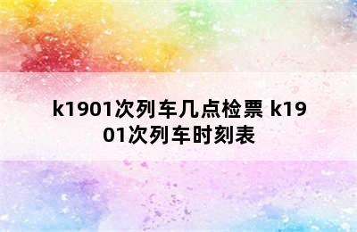 k1901次列车几点检票 k1901次列车时刻表